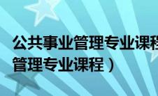 公共事业管理专业课程内容有哪些（公共事业管理专业课程）