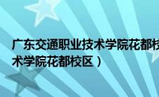 广东交通职业技术学院花都校区有多少人（广东交通职业技术学院花都校区）