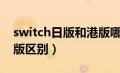 switch日版和港版哪个好（switch国行和日版区别）