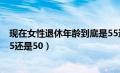 现在女性退休年龄到底是55还是50（女性退休年龄到底是55还是50）