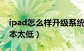 ipad怎么样升级系统（ipad怎么升级系统版本太低）