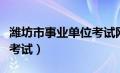 潍坊市事业单位考试网官网（潍坊市事业单位考试）