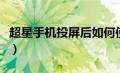 超星手机投屏后如何使用电脑（超星手机投屏）