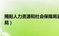 揭阳人力资源和社会保障局官网（揭阳人力资源和社会保障局）