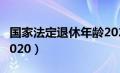 国家法定退休年龄2024（国家法定退休年龄2020）