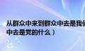 从群众中来到群众中去是我们党的什么（从群众中来到群众中去是党的什么）