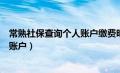 常熟社保查询个人账户缴费明细查询（常熟市社保查询个人账户）