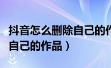 抖音怎么删除自己的作品视频（抖音怎么删除自己的作品）