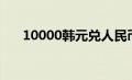 10000韩元兑人民币（韩元兑人民币）