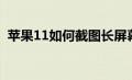 苹果11如何截图长屏幕（苹果11如何截图）