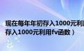 现在每年年初存入1000元利用fv函数在表中（现在每年年初存入1000元利用fv函数）