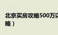 北京买房攻略500万以内二手房（北京买房攻略）