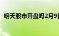 明天股市开盘吗2月9日（明天股市开盘吗）