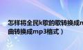 怎样将全民k歌的歌转换成mp3格式（怎么把全民k歌的歌曲转换成mp3格式）