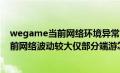 wegame当前网络环境异常 请更换网络环境（wegame当前网络波动较大仅部分端游怎么解决）