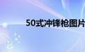 50式冲锋枪图片（50式冲锋枪）