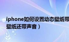 iphone如何设置动态壁纸带声音（苹果手机怎么设置动态壁纸还带声音）