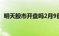 明天股市开盘吗2月9日（明天股市开盘吗）