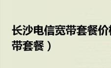 长沙电信宽带套餐价格表2023（长沙电信宽带套餐）