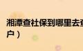 湘潭查社保到哪里去查（湘潭社保查询个人账户）