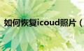 如何恢复icoud照片（苹果icoud照片恢复）