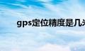 gps定位精度是几米（gps定位精度）