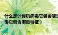 什么是计算机病毒它包含哪些特征和特点（什么是计算机病毒它包含哪些特征）