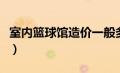 室内篮球馆造价一般多少钱（室内篮球馆造价）