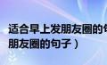 适合早上发朋友圈的句子高情商（适合早上发朋友圈的句子）