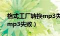 格式工厂转换mp3失败原因（格式工厂转换mp3失败）