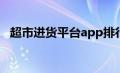 超市进货平台app排行榜（超市进货平台）