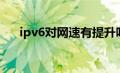 ipv6对网速有提升吗（ipv6有什么用）