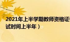 2021年上半学期教师资格证考试时间（2021教师资格证考试时间上半年）