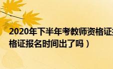 2020年下半年考教师资格证报名时间（2020下半年教师资格证报名时间出了吗）