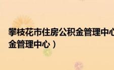 攀枝花市住房公积金管理中心咨询电话（攀枝花市住房公积金管理中心）