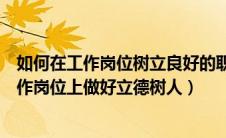 如何在工作岗位树立良好的职业道德（谈谈如何在自己的工作岗位上做好立德树人）