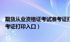 期货从业资格证考试准考证打印时间（期货从业资格考试准考证打印入口）