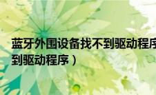 蓝牙外围设备找不到驱动程序怎么回事（蓝牙外围设备找不到驱动程序）