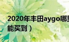 2020年丰田aygo哪里有售（丰田aygo怎么能买到）