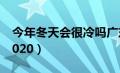 今年冬天会很冷吗广东（今年冬天会很冷吗2020）