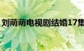 刘萌萌电视剧结婚17集播放（刘萌萌电视剧）