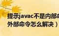 提示javac不是内部命令（javac不是内部或外部命令怎么解决）