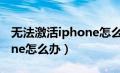 无法激活iphone怎么办教程（无法激活iphone怎么办）