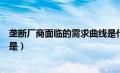 垄断厂商面临的需求曲线是什么（垄断厂商面临的需求曲线是）