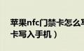 苹果nfc门禁卡怎么写入手机（苹果nfc门禁卡写入手机）