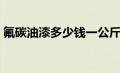 氟碳油漆多少钱一公斤（氟碳漆每公斤价格）