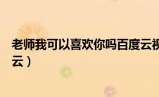 老师我可以喜欢你吗百度云视频（老师我可以喜欢你吗百度云）