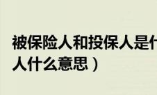 被保险人和投保人是什么意思（被保人和投保人什么意思）