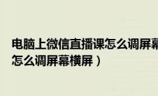 电脑上微信直播课怎么调屏幕横屏显示（电脑上微信直播课怎么调屏幕横屏）