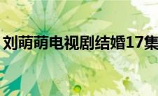 刘萌萌电视剧结婚17集播放（刘萌萌电视剧）